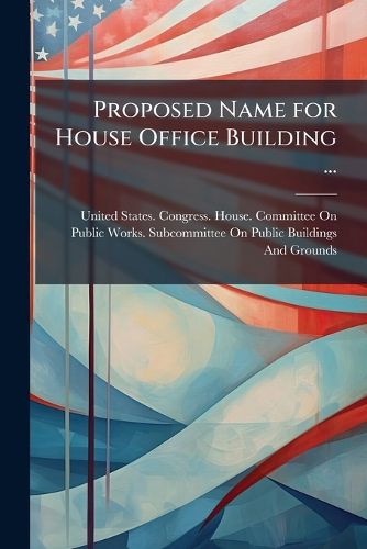 Cover image for Proposed Name for House Office Building ...: Hearings Before Subcommittee on Public Buildings and Grounds, House of Representatives, Relating to Changing the Name of the House of Representatives Office Building to Jefferson Hall, June 21, 1912