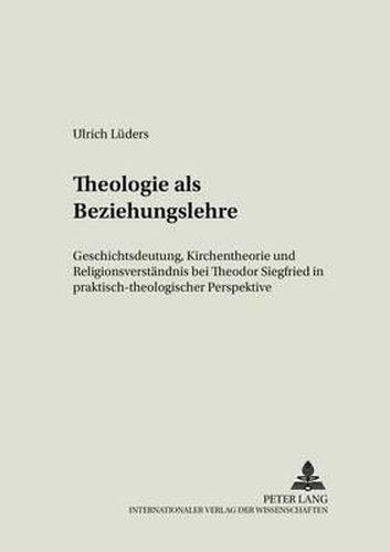 Cover image for Theologie ALS Beziehungslehre: Geschichtsdeutung, Kirchentheorie Und Religionsverstaendnis Bei Theodor Siegfried in Praktisch-Theologischer Perspektive