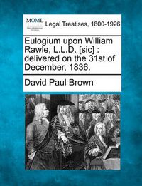 Cover image for Eulogium Upon William Rawle, L.L.D. [sic]: Delivered on the 31st of December, 1836.