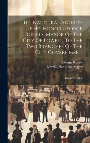 Cover image for The Inaugural Address Of His Honor George Runels, Mayor Of The City Of Lowell, To The Two Branches Of The City Government