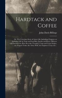 Cover image for Hardtack and Coffee; or, The Unwritten Story of Army Life, Including Chapters on Enlisting, Life in Tents and Log Huts, Jonahs and Beats, Offences and Punishments, Raw Recruits, Foraging, Corps and Corps Badges, the Wagon Trains, the Army Mule, The...