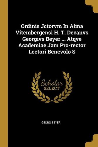 Cover image for Ordinis Jctorvm In Alma Vitembergensi H. T. Decanvs Georgivs Beyer ... Atqve Academiae Jam Pro-rector Lectori Benevolo S