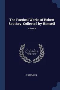 Cover image for The Poetical Works of Robert Southey, Collected by Himself; Volume 8