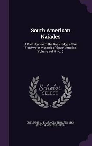 South American Naiades: A Contribution to the Knowledge of the Freshwater Mussels of South America Volume Vol. 8 No. 3