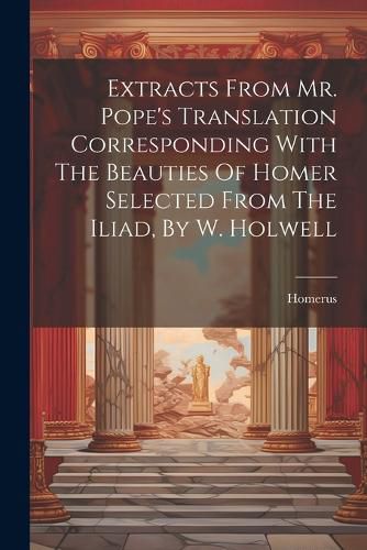 Cover image for Extracts From Mr. Pope's Translation Corresponding With The Beauties Of Homer Selected From The Iliad, By W. Holwell