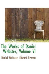 Cover image for The Works of Daniel Webster, Volume VI