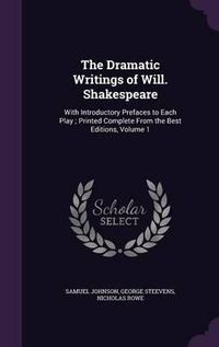 Cover image for The Dramatic Writings of Will. Shakespeare: With Introductory Prefaces to Each Play; Printed Complete from the Best Editions, Volume 1