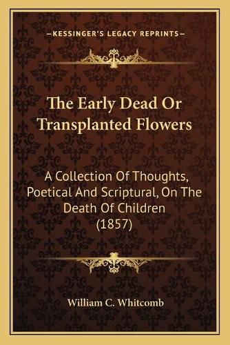 The Early Dead or Transplanted Flowers: A Collection of Thoughts, Poetical and Scriptural, on the Death of Children (1857)