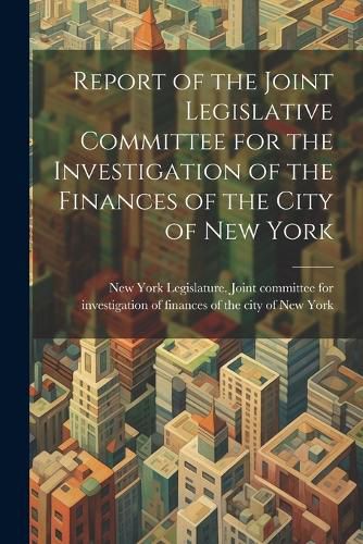 Cover image for Report of the Joint Legislative Committee for the Investigation of the Finances of the City of New York