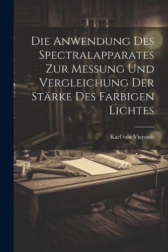 Cover image for Die Anwendung des Spectralapparates zur Messung und Vergleichung der Staerke des Farbigen Lichtes