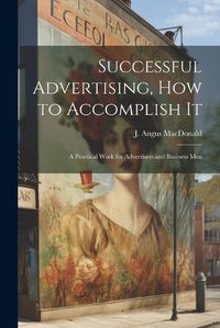 Cover image for Successful Advertising, How to Accomplish it; A Practical Work for Advertisers and Business Men