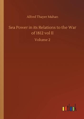 Cover image for Sea Power in its Relations to the War of 1812 vol II: Volume 2