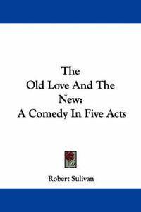 Cover image for The Old Love and the New: A Comedy in Five Acts