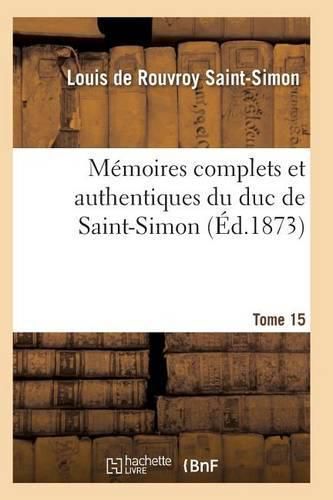 Memoires Complets Et Authentiques Du Duc de Saint-Simon Tome 15