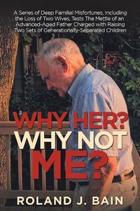 Cover image for Why Her? Why Not Me?: A Series of Deep Familial Misfortunes, Including the Loss of Two Wives, Tests the Mettle of an Advanced-Aged Father Charged with Raising Two Sets of Generationally-Separated Children