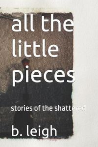 Cover image for all the little pieces: stories of the shattered