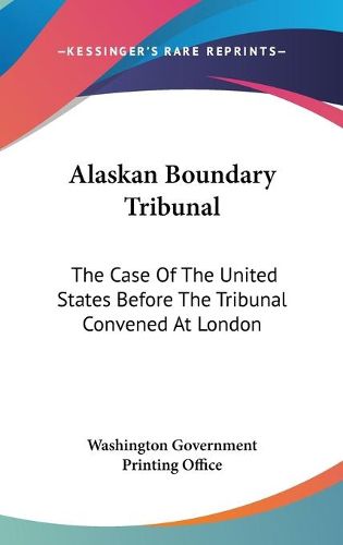 Cover image for Alaskan Boundary Tribunal: The Case of the United States Before the Tribunal Convened at London