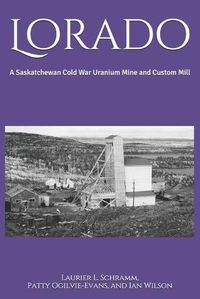 Cover image for Lorado: A Saskatchewan Cold War Uranium Mine and Custom Mill