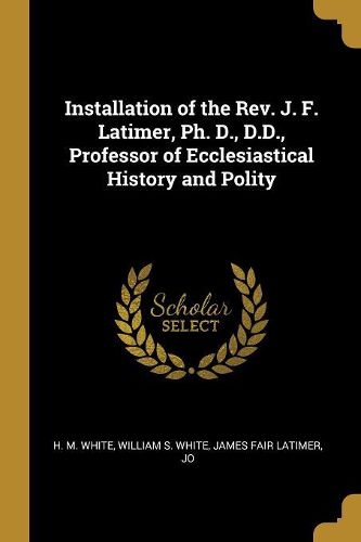 Cover image for Installation of the Rev. J. F. Latimer, Ph. D., D.D., Professor of Ecclesiastical History and Polity