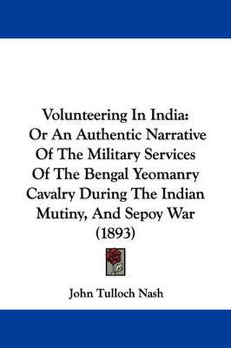 Cover image for Volunteering in India: Or an Authentic Narrative of the Military Services of the Bengal Yeomanry Cavalry During the Indian Mutiny, and Sepoy War (1893)