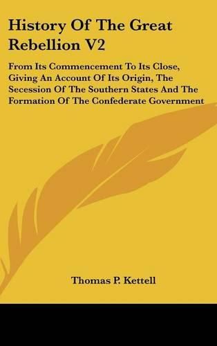 Cover image for History of the Great Rebellion V2: From Its Commencement to Its Close, Giving an Account of Its Origin, the Secession of the Southern States and the Formation of the Confederate Government