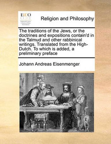 Cover image for The Traditions of the Jews, or the Doctrines and Expositions Contain'd in the Talmud and Other Rabbinical Writings. Translated from the High-Dutch. to Which Is Added, a Preliminary Preface