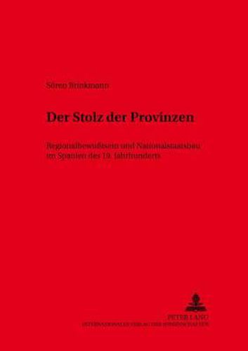 Der Stolz Der Provinzen: Regionalbewusstsein Und Nationalstaatsbau Im Spanien Des 19. Jahrhunderts