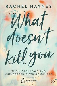 Cover image for What Doesn't Kill You ...: The Highs, Lows and Unexpected Gifts of Surviving Cancer
