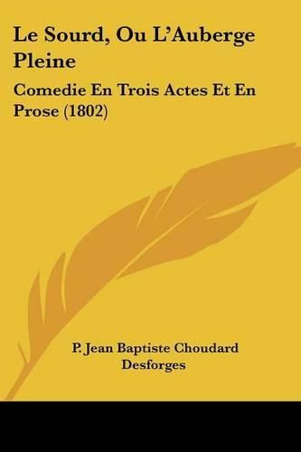Cover image for Le Sourd, Ou L'Auberge Pleine: Comedie En Trois Actes Et En Prose (1802)