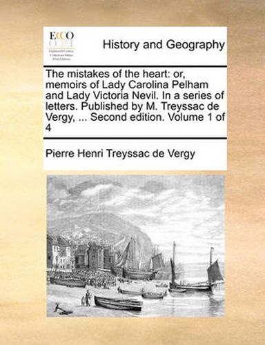 Cover image for The Mistakes of the Heart: Or, Memoirs of Lady Carolina Pelham and Lady Victoria Nevil. in a Series of Letters. Published by M. Treyssac de Vergy, ... Second Edition. Volume 1 of 4