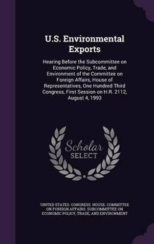 Cover image for U.S. Environmental Exports: Hearing Before the Subcommittee on Economic Policy, Trade, and Environment of the Committee on Foreign Affairs, House of Representatives, One Hundred Third Congress, First Session on H.R. 2112, August 4, 1993