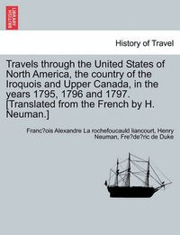 Cover image for Travels Through the United States of North America, the Country of the Iroquois and Upper Canada, in the Years 1795, 1796 and 1797. [Translated from the French by H. Neuman.]