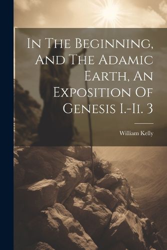 In The Beginning, And The Adamic Earth, An Exposition Of Genesis I.-ii. 3