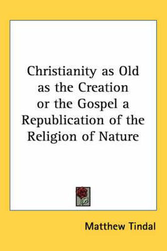 Christianity as Old as the Creation or the Gospel a Republication of the Religion of Nature