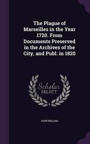 Cover image for The Plague of Marseilles in the Year 1720. from Documents Preserved in the Archives of the City, and Publ. in 1820