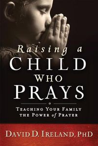 Cover image for Raising a Child Who Prays: Teaching Your Family the Power of Prayer