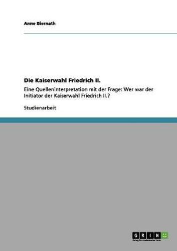 Cover image for Die Kaiserwahl Friedrich II.: Eine Quelleninterpretation mit der Frage: Wer war der Initiator der Kaiserwahl Friedrich II.?