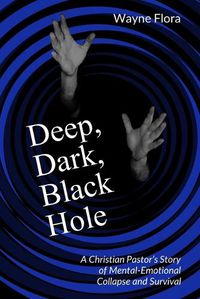Cover image for Deep, Dark, Black Hole: A Christian Pastor's Story of Mental-Emotional Collapse and Survival