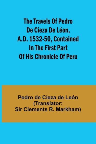 The travels of Pedro de Cieza de L?on, A.D. 1532-50, contained in the first part of his Chronicle of Peru