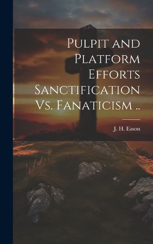 Cover image for Pulpit and Platform Efforts Sanctification Vs. Fanaticism ..