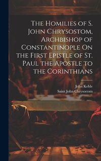 Cover image for The Homilies of S. John Chrysostom, Archbishop of Constantinople On the First Epistle of St. Paul the Apostle to the Corinthians