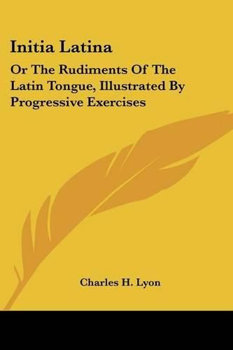 Cover image for Initia Latina: Or the Rudiments of the Latin Tongue, Illustrated by Progressive Exercises