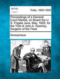 Cover image for Proceedings of a General Court Martial, on Board the U. S. Frigate Java, May, 1829, for the Trial of John A. Kearney, Surgeon of the Fleet