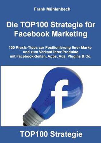 Die TOP100 Strategie fur Facebook Marketing: 100 Praxis-Tipps zur Positionierung Ihrer Marke und zum Verkauf Ihrer Produkte mit Facebook-Seiten, Apps, Ads, Plugins & Co.