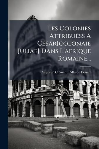 Cover image for Les Colonies Attribuess A Cesar[colonaie Juliae] Dans L'afrique Romaine...