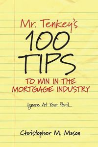 Cover image for Mr. Tenkey's   //   100 Tips to Win in the Mortgage Industry: Ignore At Your Peril...