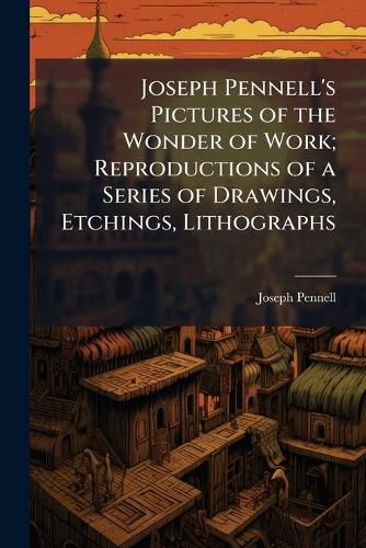 Cover image for Joseph Pennell's Pictures of the Wonder of Work; Reproductions of a Series of Drawings, Etchings, Lithographs
