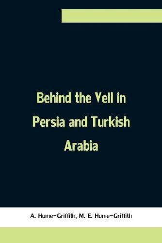 Cover image for Behind the Veil in Persia and Turkish Arabia, An Account of an Englishwoman's Eight Years' Residence Amongst the Women of the East