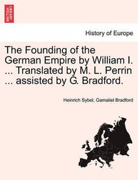 Cover image for The Founding of the German Empire by William I. ... Translated by M. L. Perrin ... Assisted by G. Bradford.