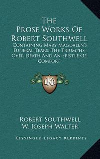 Cover image for The Prose Works of Robert Southwell: Containing Mary Magdalen's Funeral Tears; The Triumphs Over Death and an Epistle of Comfort